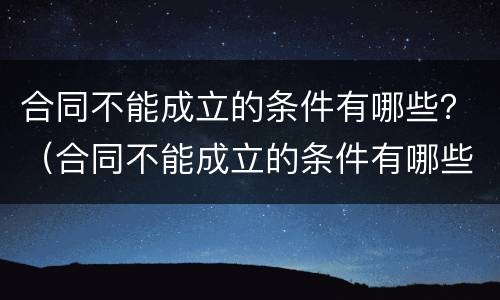 合同不能成立的条件有哪些？（合同不能成立的条件有哪些）