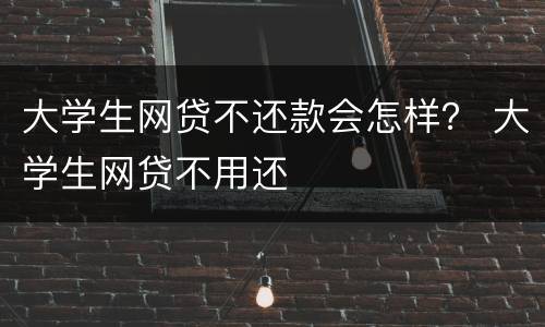 大学生网贷不还款会怎样？ 大学生网贷不用还