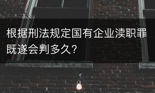 根据刑法规定国有企业渎职罪既遂会判多久?