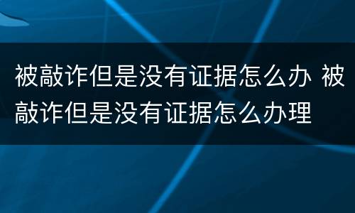 被敲诈但是没有证据怎么办 被敲诈但是没有证据怎么办理