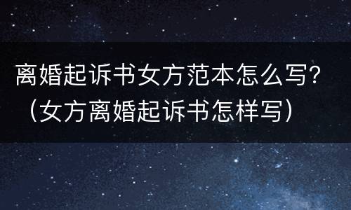 离婚起诉书女方范本怎么写？（女方离婚起诉书怎样写）