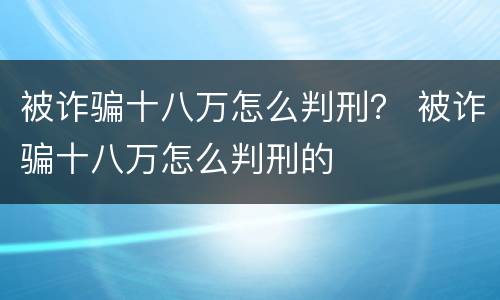 被诈骗十八万怎么判刑？ 被诈骗十八万怎么判刑的