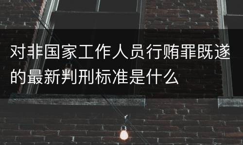 对非国家工作人员行贿罪既遂的最新判刑标准是什么