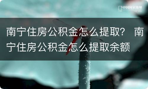 南宁住房公积金怎么提取？ 南宁住房公积金怎么提取余额