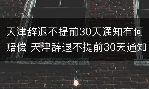 天津辞退不提前30天通知有何赔偿 天津辞退不提前30天通知有何赔偿规定