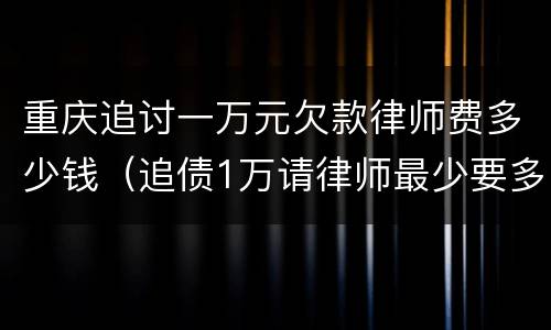 重庆追讨一万元欠款律师费多少钱（追债1万请律师最少要多少钱）