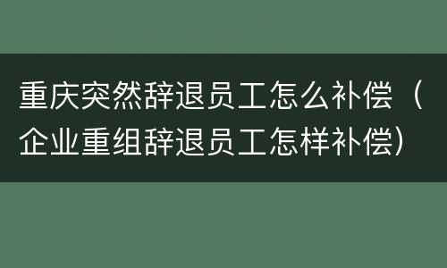 重庆突然辞退员工怎么补偿（企业重组辞退员工怎样补偿）