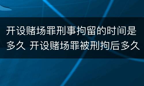 开设赌场罪刑事拘留的时间是多久 开设赌场罪被刑拘后多久结案