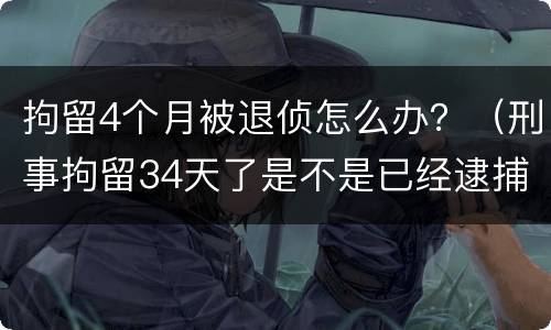 拘留4个月被退侦怎么办？（刑事拘留34天了是不是已经逮捕了）