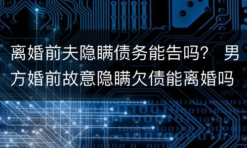 离婚前夫隐瞒债务能告吗？ 男方婚前故意隐瞒欠债能离婚吗