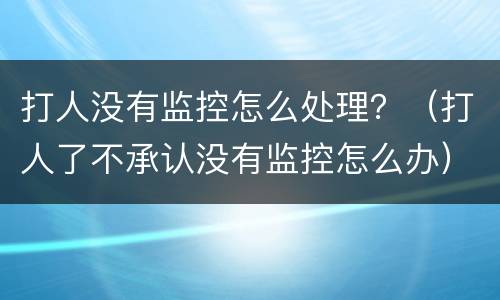 打人没有监控怎么处理？（打人了不承认没有监控怎么办）