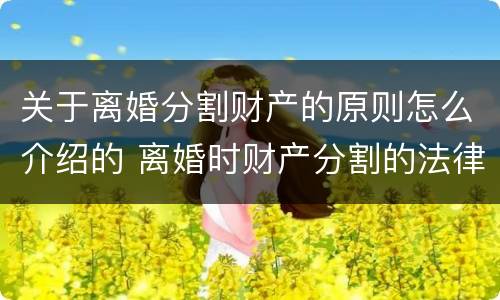 关于离婚分割财产的原则怎么介绍的 离婚时财产分割的法律规定