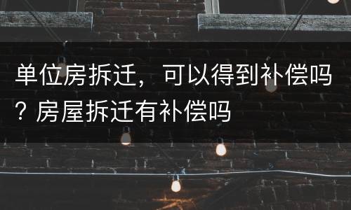 单位房拆迁，可以得到补偿吗? 房屋拆迁有补偿吗