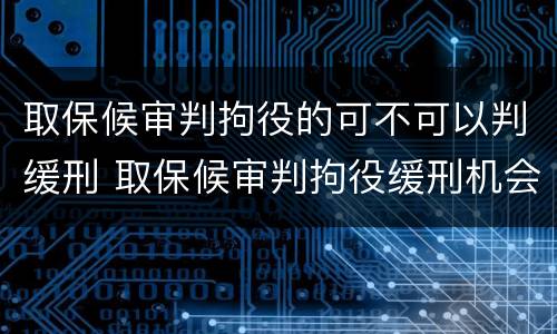 取保候审判拘役的可不可以判缓刑 取保候审判拘役缓刑机会大吗