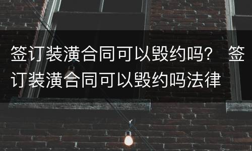 签订装潢合同可以毁约吗？ 签订装潢合同可以毁约吗法律