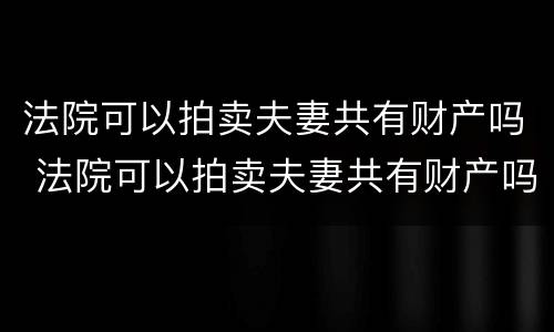 法院可以拍卖夫妻共有财产吗 法院可以拍卖夫妻共有财产吗怎么执行