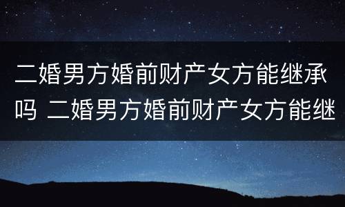 二婚男方婚前财产女方能继承吗 二婚男方婚前财产女方能继承吗知乎