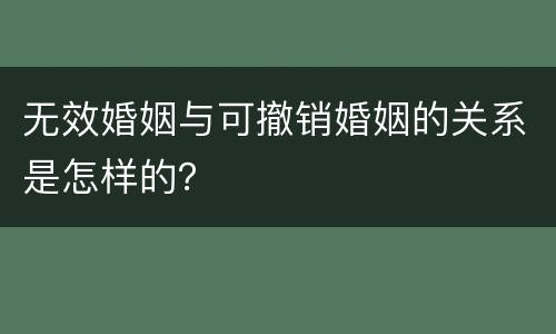 无效婚姻与可撤销婚姻的关系是怎样的？