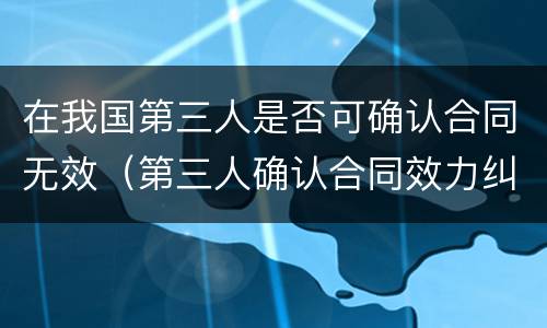 在我国第三人是否可确认合同无效（第三人确认合同效力纠纷）