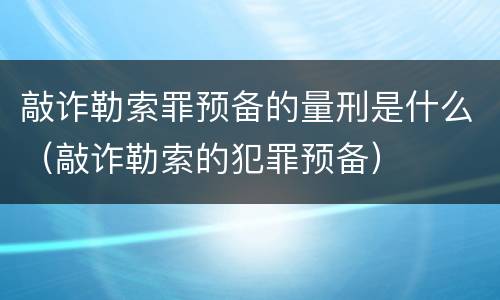 敲诈勒索罪预备的量刑是什么（敲诈勒索的犯罪预备）