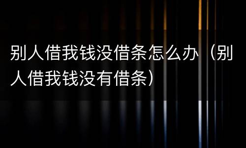 别人借我钱没借条怎么办（别人借我钱没有借条）