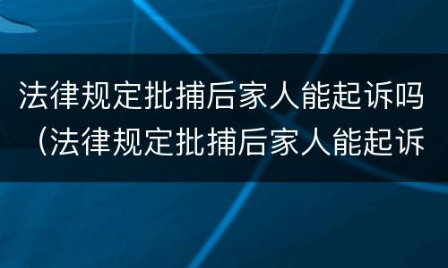 法律规定批捕后家人能起诉吗（法律规定批捕后家人能起诉吗怎么办）