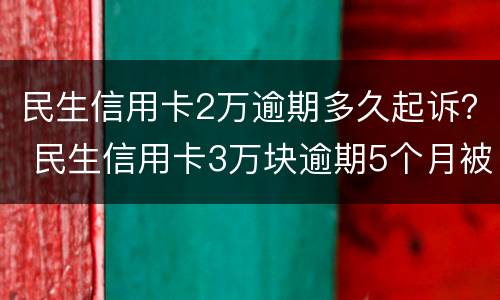 民生信用卡2万逾期多久起诉？ 民生信用卡3万块逾期5个月被起诉了怎么办