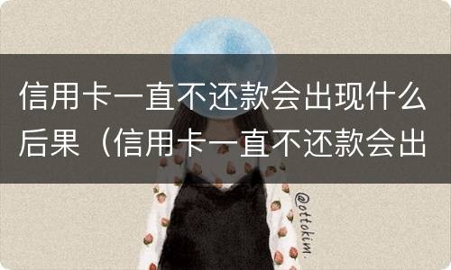 信用卡一直不还款会出现什么后果（信用卡一直不还款会出现什么后果呢）