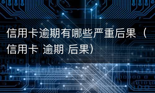 信用卡逾期有哪些严重后果（信用卡 逾期 后果）