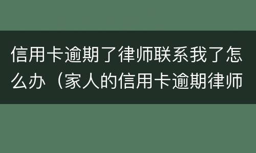 信用卡逾期了律师联系我了怎么办（家人的信用卡逾期律师打到我这里）