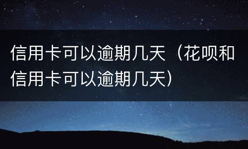 信用卡可以逾期几天（花呗和信用卡可以逾期几天）