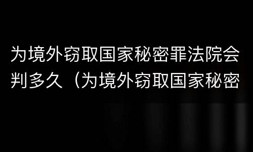 为境外窃取国家秘密罪法院会判多久（为境外窃取国家秘密罪法院会判多久呢）