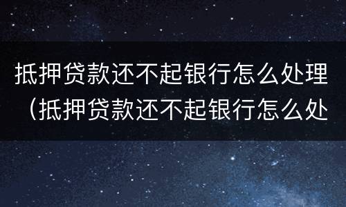 抵押贷款还不起银行怎么处理（抵押贷款还不起银行怎么处理呢）