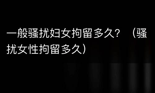 一般骚扰妇女拘留多久？（骚扰女性拘留多久）