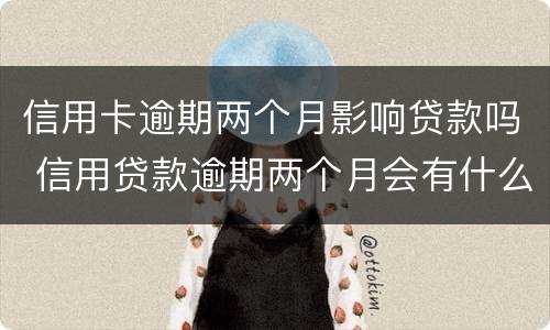 信用卡逾期两个月影响贷款吗 信用贷款逾期两个月会有什么影响