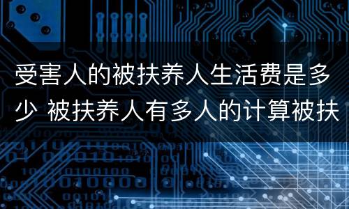 受害人的被扶养人生活费是多少 被扶养人有多人的计算被扶养人生活费