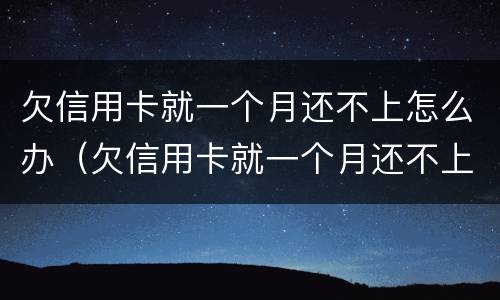 欠信用卡就一个月还不上怎么办（欠信用卡就一个月还不上怎么办呢）