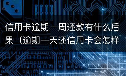 信用卡逾期一周还款有什么后果（逾期一天还信用卡会怎样）