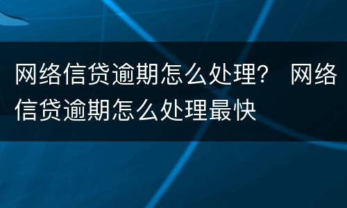 网络信贷逾期怎么处理？ 网络信贷逾期怎么处理最快
