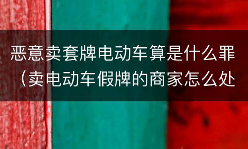 恶意卖套牌电动车算是什么罪（卖电动车假牌的商家怎么处罚）