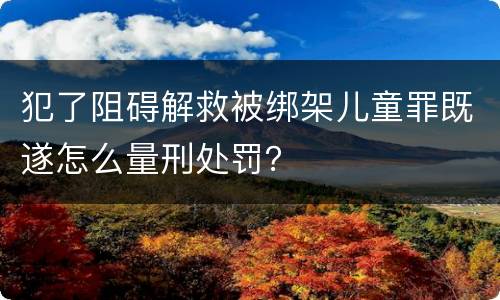 犯了阻碍解救被绑架儿童罪既遂怎么量刑处罚？