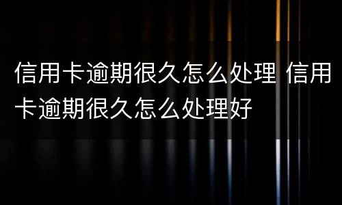信用卡逾期很久怎么处理 信用卡逾期很久怎么处理好