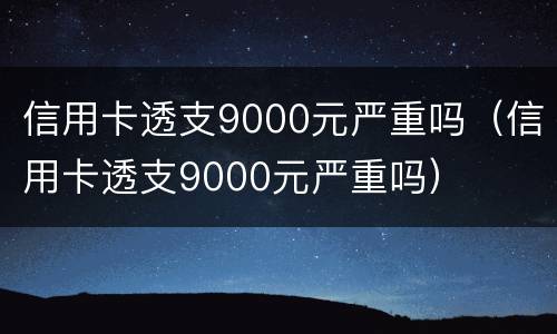 信用卡透支9000元严重吗（信用卡透支9000元严重吗）