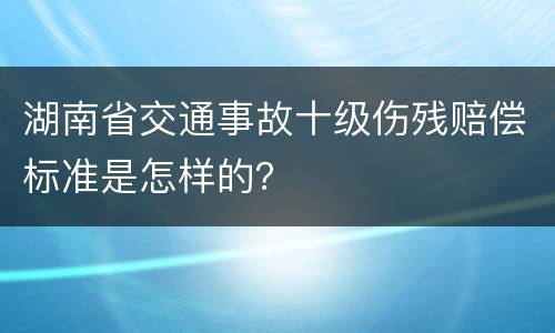 湖南省交通事故十级伤残赔偿标准是怎样的？