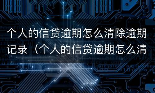 个人的信贷逾期怎么清除逾期记录（个人的信贷逾期怎么清除逾期记录呢）