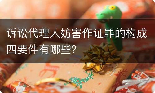 诉讼代理人妨害作证罪的构成四要件有哪些？