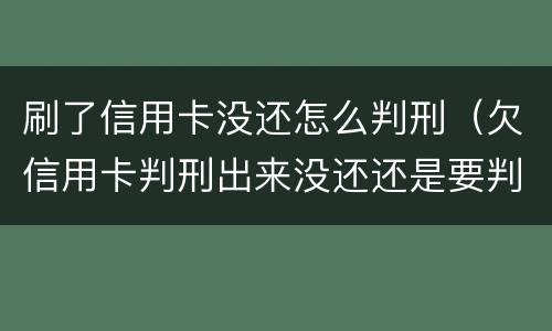 刷了信用卡没还怎么判刑（欠信用卡判刑出来没还还是要判刑吗）