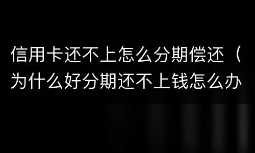 信用卡还不上怎么分期偿还（为什么好分期还不上钱怎么办）