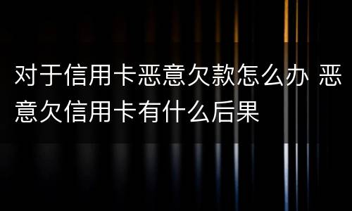 对于信用卡恶意欠款怎么办 恶意欠信用卡有什么后果