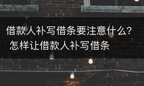 借款人补写借条要注意什么？ 怎样让借款人补写借条